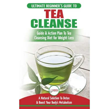 Tea Cleanse: The Ultimate Beginner's Guide & Action Plan To Tea Cleansing Diet for Weight Loss - A Natural Solution To Detox & Boost Your Body's Metab