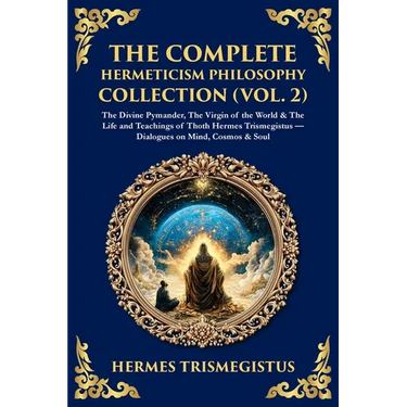 The Complete Hermeticism Philosophy Collection (Vol. 2): The Divine Pymander, The Virgin of the World & The Life and Teachings of Thoth Hermes Trismeg