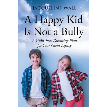 A Happy Kid Is Not a Bully: A Guilt-Free Parenting Plan for Your Great Legacy