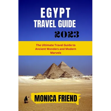 The Updated Egypt Travel Guide 2023: The Ultimate Travel Guide to Ancient Wonders and Modern Marvels