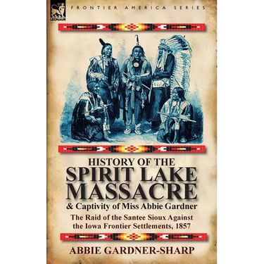 History of the Spirit Lake Massacre and Captivity of Miss Abbie Gardner: the Raid of the Santee Sioux Against the Iowa Frontier Settlements, 1857