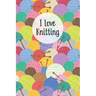 I Love Knitting: Knitters Notebook Helps To Keep All Your Knitting Projects Organized