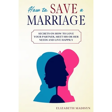 How to Save a Marriage: Secrets on how to Love your Partner, Meet His or Her Needs and Live Happily