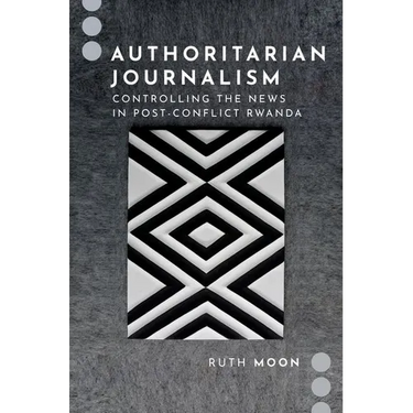 Authoritarian Journalism: Controlling the News in Post-Conflict Rwanda
