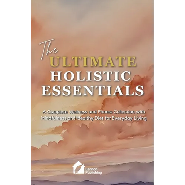 The Ultimate Holistic Essentials: A Complete Wellness and Fitness Collection with Mindfulness and Healthy Diet for Everyday Living