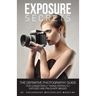 Exposure Secrets: The Definitive Photography Guide For Consistently Taking Perfectly Exposed And Pin Sharp Images
