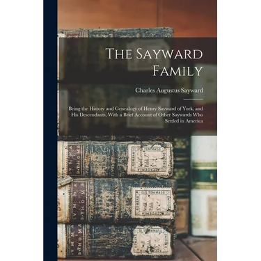 The Sayward Family: Being the History and Genealogy of Henry Sayward of York, and his Descendants, With a Brief Account of Other Saywards