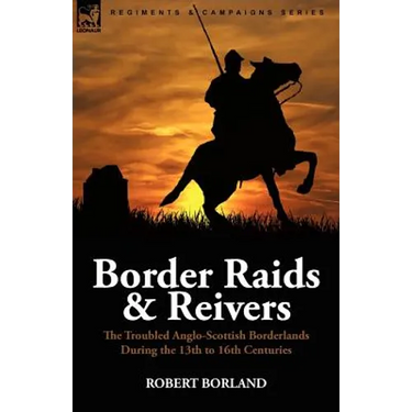 Border Raids and Reivers: the Troubled Anglo-Scottish Borderlands During the 13th to 16th Centuries