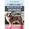 The Complete Guide to Miniature Australian Shepherds: Finding, Caring For, Training, Feeding, Socializing, and Loving Your New Mini Aussie Puppy