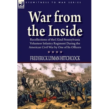 War From the Inside: Recollections of the 132nd Pennsylvania Volunteer Infantry Regiment During the American Civil War by One of Its Officers