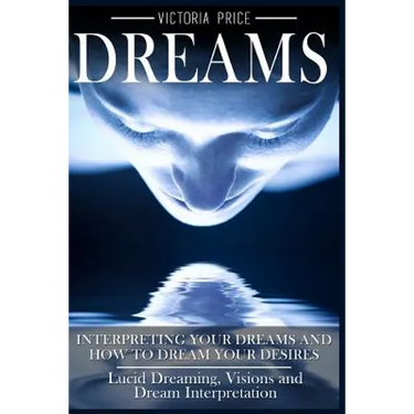 Dreams: Interpreting Your Dreams and How To Dream Your Desires- Lucid Dreaming, Visions and Dream Interpretation