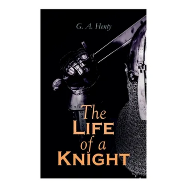 The Life of a Knight: Historical Novels - Medieval Series: Winning His Spurs, St. George For England, The Lion of St. Mark, At Agincourt & A Knight of