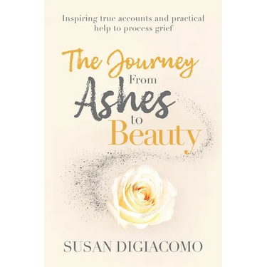 The Journey from Ashes to Beauty: Inspiring true accounts and practical help to process grief