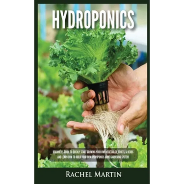 Hydroponics: Beginner's Guide to Quickly Start Growing Your Own Vegetables, Fruits, & Herbs And Learn How to Build Your Own Hydropo