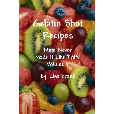 Gelatin Shot Recipes: Mom Never Made it Like THIS! Volume 2