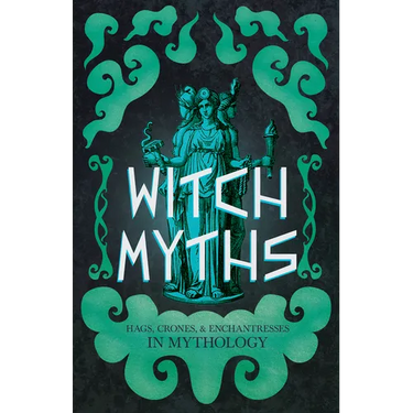 Witch Myths: Hags, Crones, and Enchantresses in Mythology