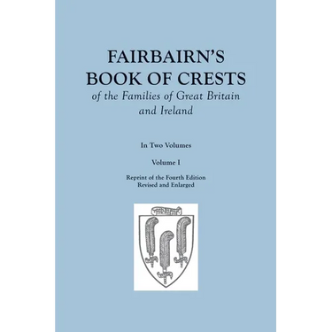 Fairbairn's Book of Crests of the Families of Great Britain and Ireland. Fourth Edition Revised and Enlarged. In Two Volumes. Volume I