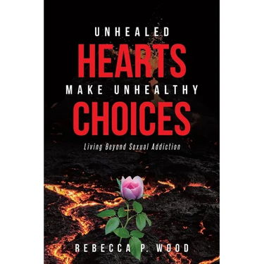 Unhealed Hearts Make Unhealthy Choices: Living Beyond Sexual Addiction