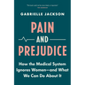 Pain and Prejudice: How the Medical System Ignores Women--And What We Can Do about It