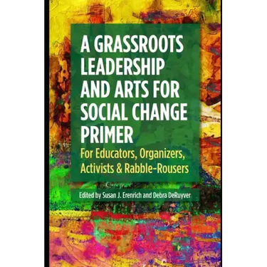 A Grassroots Leadership & Arts for Social Change Primer: For Educators, Organizers, Activists & Rabble-Rousers