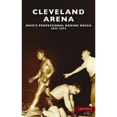 Cleveland Arena: Ohio's Professional Boxing Mecca, 1937-1973