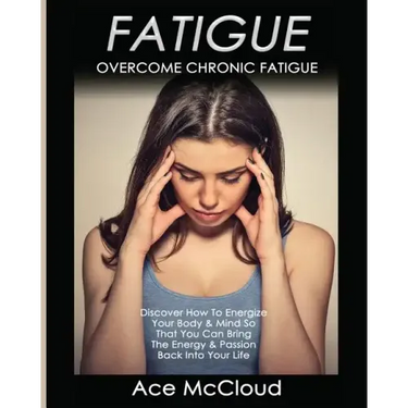 Fatigue: Overcome Chronic Fatigue: Discover How To Energize Your Body & Mind So That You Can Bring The Energy & Passion Back Into Your Life