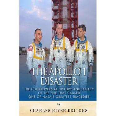 The Apollo 1 Disaster: The Controversial History and Legacy of the Fire that Caused One of NASA's Greatest Tragedies