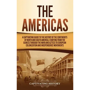 The Americas: A Captivating Guide to the History of the Continents of North and South America, Starting from the Olmecs through the