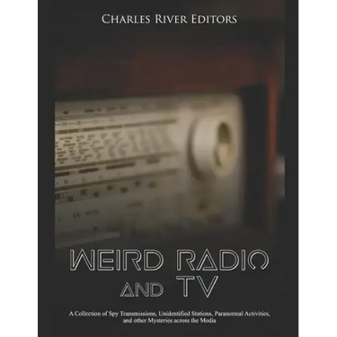 Weird Radio and Television: A Collection of Spy Transmissions, Unidentified Stations, Paranormal Activities, and other Mysteries across the Media