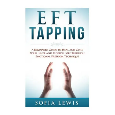 EFT and Tapping: A Beginners Guide to Heal and Cure your Inner and Physical Self Through Emotional Freedom Technique