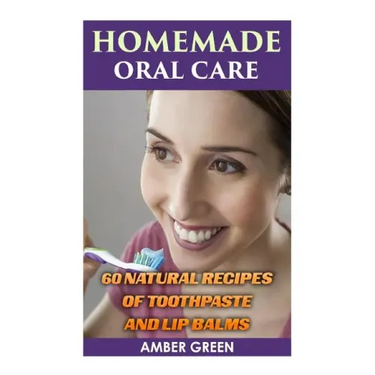 Homemade Oral Care: 60 Natural Recipes of Toothpaste and Lip Balms: (Homemade Toothpaste, Homemade Lip Balm)