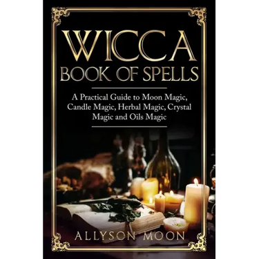 Wicca Book of Spells: A Practical Guide to Moon Magic, Candle Magic, Herbal Magic, Crystal Magic and Oils Magic