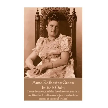 Anna Katherine Green - Initials Only: "Faces deceive, and the loveliness of youth is not like the loveliness of age - an absolute mirror of the soul w