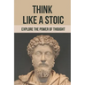 Think Like A Stoic: Explore The Power Of Thought: Live Like A Stoic