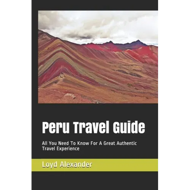 Peru Travel Guide: All You Need To Know For A Great Authentic Travel Experience