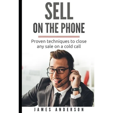 Sell On The Phone: Proven techniques to close any sale on a cold call