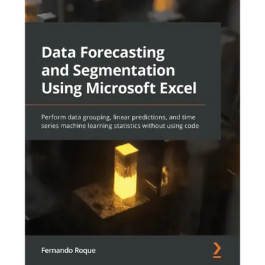 Data Forecasting and Segmentation Using Microsoft Excel: Perform data grouping, linear predictions, and time series machine learning statistics withou