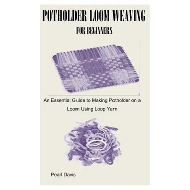Potholder Loom Weaving for Beginners: An Essential Guide to Making Potholder on a Loom Using Loop Yarn