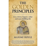 The Golden Principles: Live a better, happier, richer and more fulfilling life