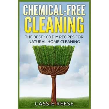 Chemical-Free Cleaning: The Best 100 DIY Recipes for Natural Home Cleaning