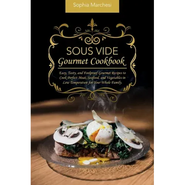 Sous Vide Gourmet Cookbook: Easy, Tasty, and Foolproof Gourmet Recipes to Cook Perfect Meat, Seafood, and Vegetables in Low Temperature for Your Whole