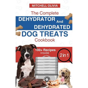 The Complete Dehydrator and Dehydrated Dog Treats Cookbook: Unleash Tail-Wagging Delights: Easy, Tasty Dehydrated Recipes and Healthy Homemade Dog Tre