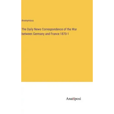 The Daily News Correspondence of the War between Germany and France 1870-1