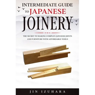 Intermediate Guide to Japanese Joinery: The Secret to Making Complex Japanese Joints and Furniture Using Affordable Tools