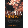 Alpha Mindset -A Guide For Men: How To Build Self-Confidence, Dream Big, Overcome Fear, And Build Better Relationships