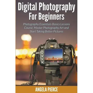 Digital Photography For Beginners: Photography Essentials Basics Lessons Course, Master Photography Art and Start Taking Better Pictures