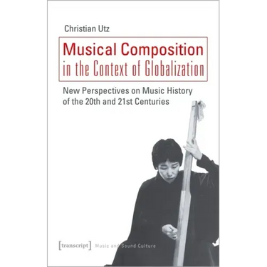 Musical Composition in the Context of Globalization: New Perspectives on Music History of the Twentieth and Twenty-First Century