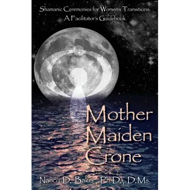 Mother Maiden Crone: Shamanic Ceremonies for Women's Transitions: A Facilitator's Guidebook