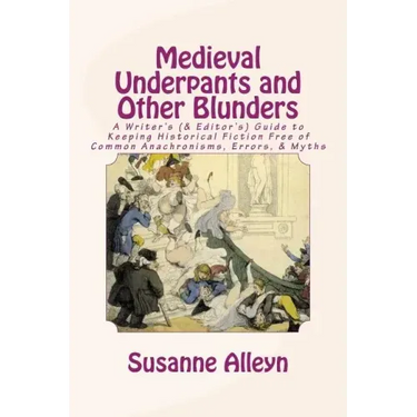 Medieval Underpants and Other Blunders: A Writer's (& Editor's) Guide to Keeping Historical Fiction Free of Common Anachronisms, Errors, & Myths [Thir