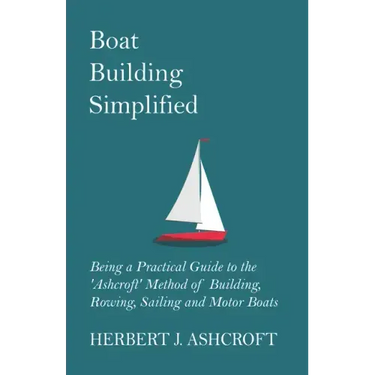 Boat Building Simplified - Being a Practical Guide to the 'Ashcroft' Method of Building, Rowing, Sailing and Motor Boats